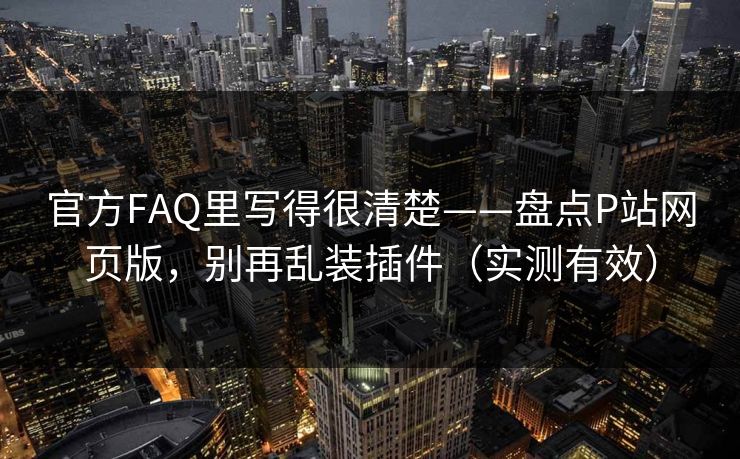 官方FAQ里写得很清楚——盘点P站网页版，别再乱装插件（实测有效）