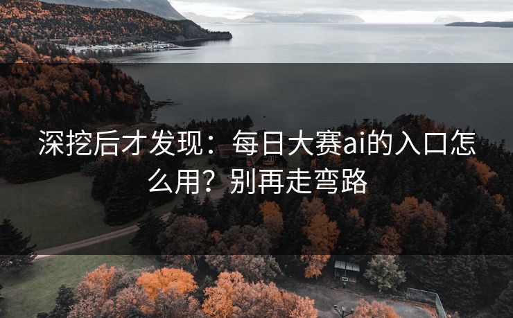 深挖后才发现：每日大赛ai的入口怎么用？别再走弯路