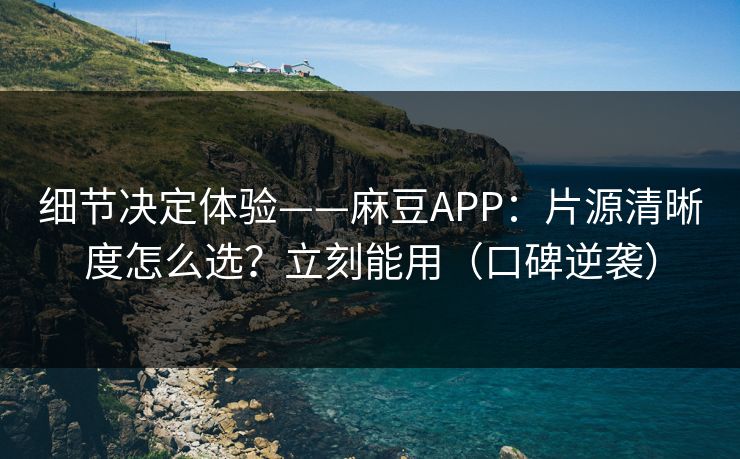 细节决定体验——麻豆APP：片源清晰度怎么选？立刻能用（口碑逆袭）