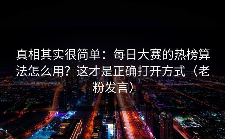 真相其实很简单：每日大赛的热榜算法怎么用？这才是正确打开方式（老粉发言）